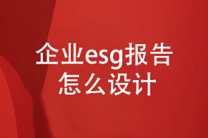 企業(yè)esg報告怎么設計(內(nèi)容設計、設計步驟)