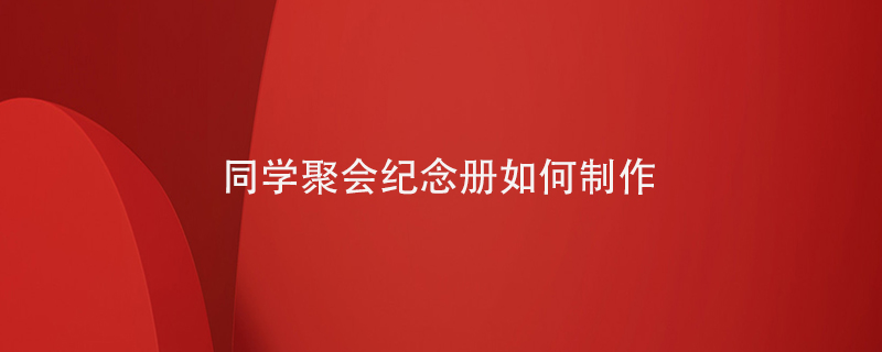同學(xué)聚會紀念冊如何制作
