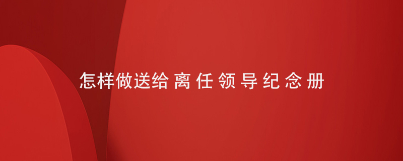 怎樣做送給離任領(lǐng)導(dǎo)紀念冊