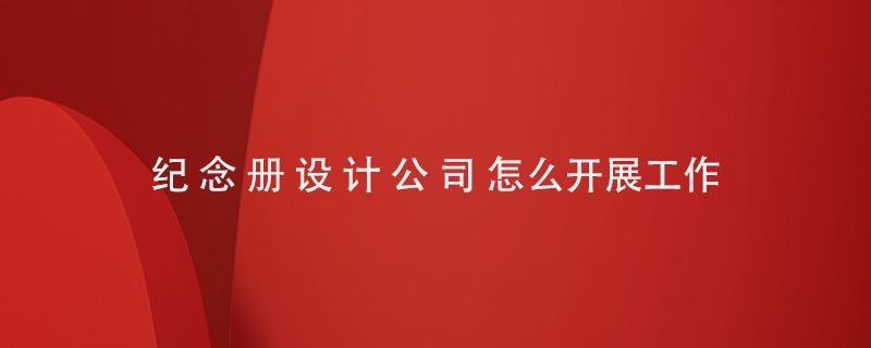 紀(jì)念冊設(shè)計(jì)公司怎么開展工作