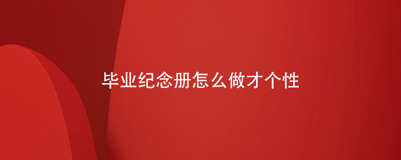 畢業(yè)紀(jì)念冊怎么做才個(gè)性