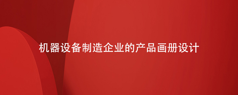 機(jī)器設(shè)備制造企業(yè)的產(chǎn)品畫冊設(shè)計重點(diǎn)